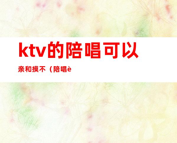 ktv的陪唱可以亲和摸不（陪唱能摸不?）