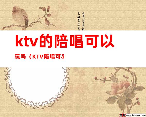 ktv的陪唱可以玩吗（KTV陪唱可以干嘛）