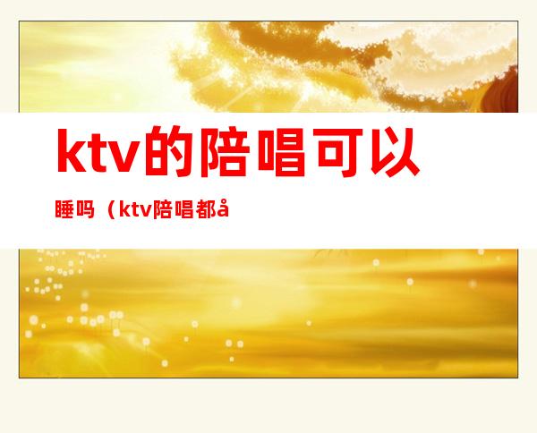 ktv的陪唱可以睡吗（ktv陪唱都可以干嘛）