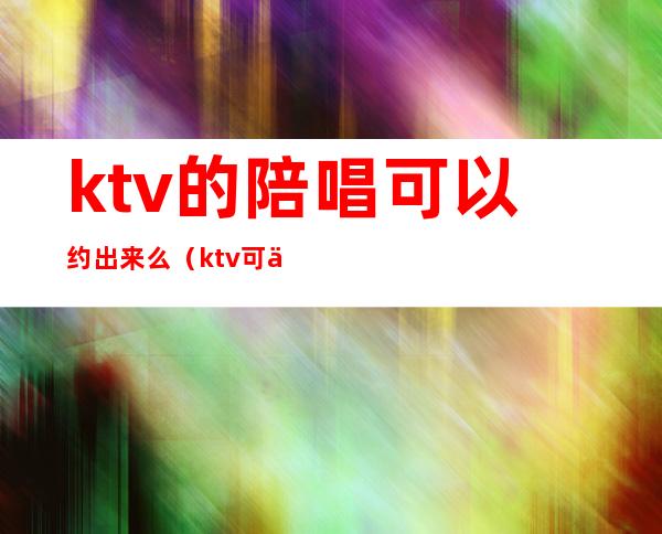 ktv的陪唱可以约出来么（ktv可以找陪唱吗）