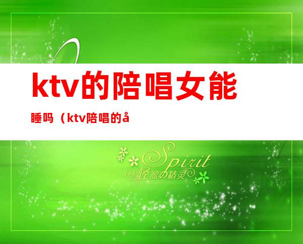 ktv的陪唱女能睡吗（ktv陪唱的女孩能交往吗）