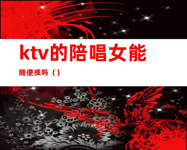 ktv的陪唱女能随便摸吗（）