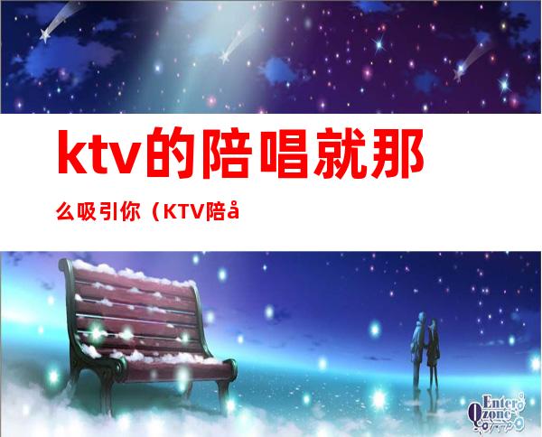 ktv的陪唱就那么吸引你（KTV陪唱是什么）