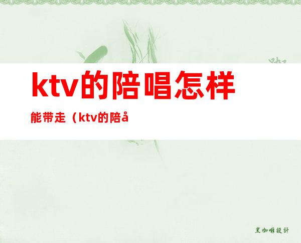 ktv的陪唱怎样能带走（ktv的陪唱怎样能带走人气）