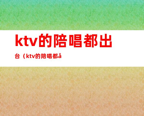 ktv的陪唱都出台（ktv的陪唱都出台了吗）