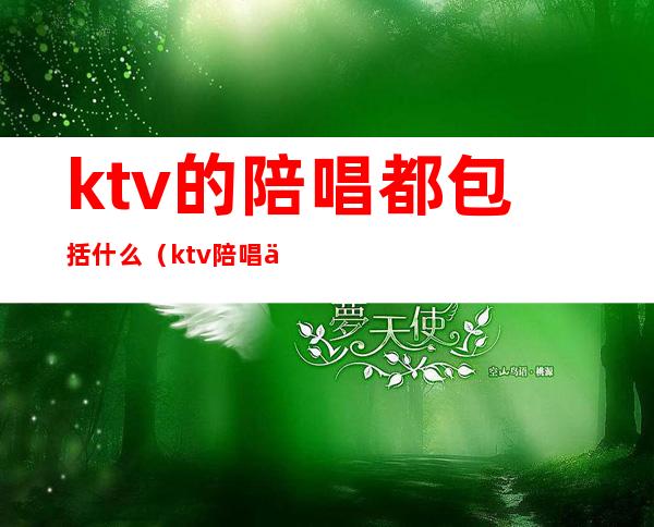 ktv的陪唱都包括什么（ktv陪唱主要做什么）