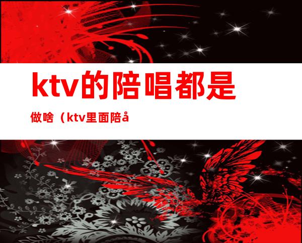 ktv的陪唱都是做啥（ktv里面陪唱的都干什么啊）