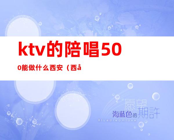 ktv的陪唱500能做什么西安（西安陪唱的KTV）