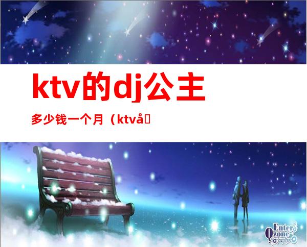 ktv的dj公主多少钱一个月（ktv公主多少钱）