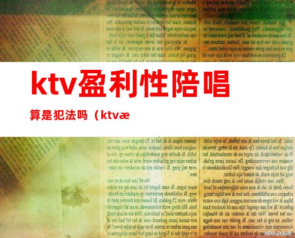 ktv盈利性陪唱算是犯法吗（ktv有陪唱属于违法吗）