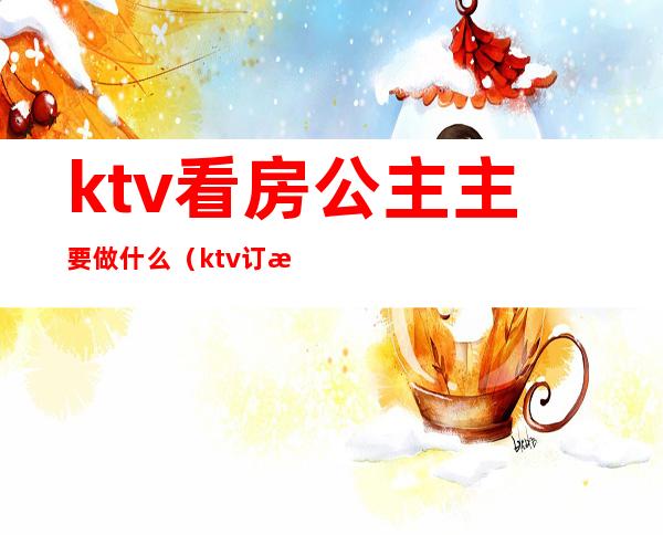 ktv看房公主主要做什么（ktv订房公主是干嘛的）