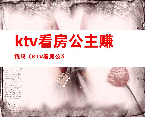 ktv看房公主赚钱吗（KTV看房公主赚钱吗）