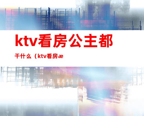 ktv看房公主都干什么（ktv看房服务员和看房公主区别）