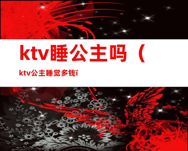 ktv睡公主吗（ktv公主睡觉多钱）