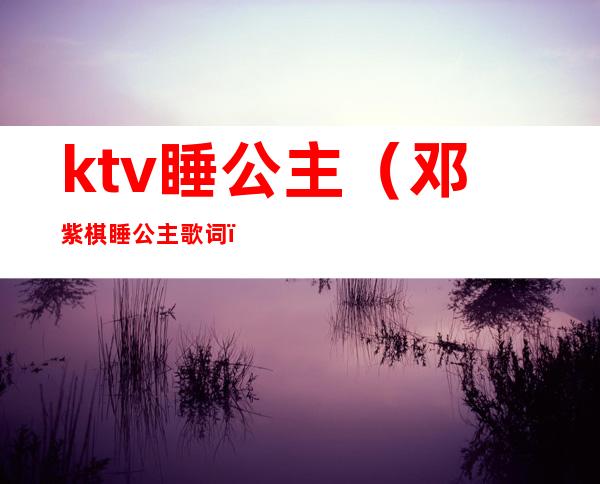 ktv睡公主（邓紫棋睡公主歌词）