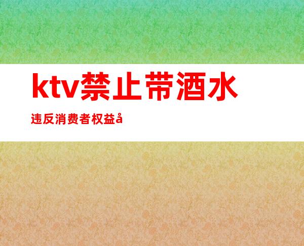 ktv禁止带酒水违反消费者权益吗（ktv禁止带酒水违法吗）