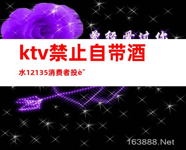 ktv禁止自带酒水12135消费者投诉（ktv拒绝带酒水怎么投诉）