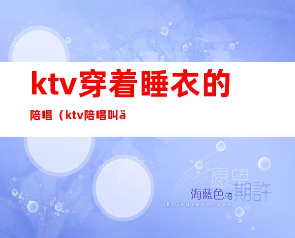 ktv穿着睡衣的陪唱（ktv陪唱叫什么）