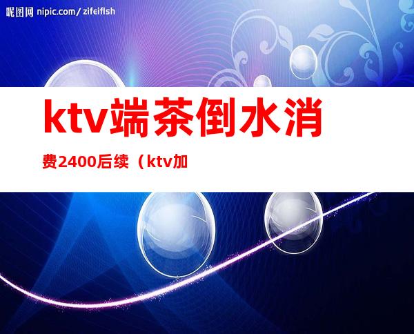 ktv端茶倒水消费2400后续（ktv加水要钱不）