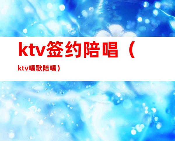 ktv签约陪唱（ktv唱歌陪唱）