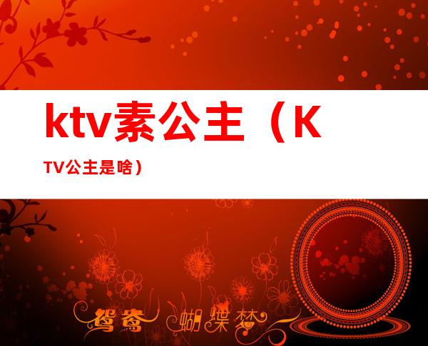 ktv素公主（KTV公主是啥）