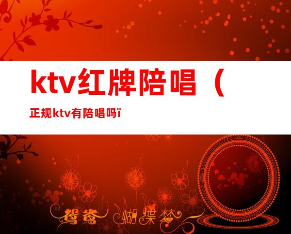 ktv红牌陪唱（正规ktv有陪唱吗）