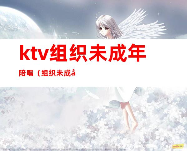 ktv组织未成年陪唱（组织未成年ktv陪酒）