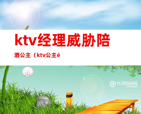 ktv经理威胁陪酒公主（ktv公主陪喝酒犯法吗）