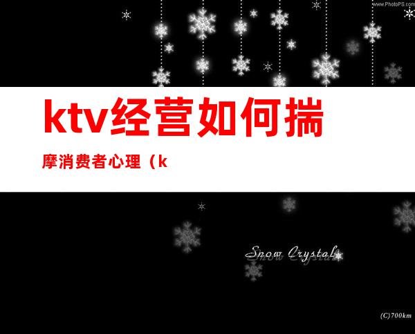 ktv经营如何揣摩消费者心理（ktv经营如何揣摩消费者心理）