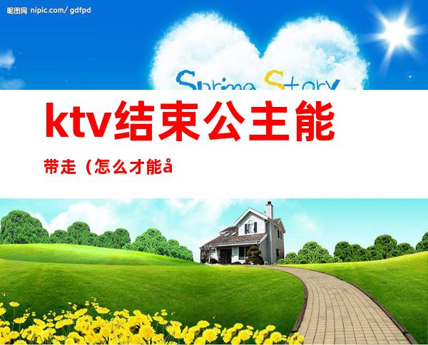 ktv结束公主能带走（怎么才能带走ktv公主）