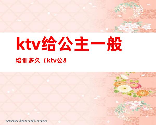 ktv给公主一般培训多久（ktv公主陪多久）