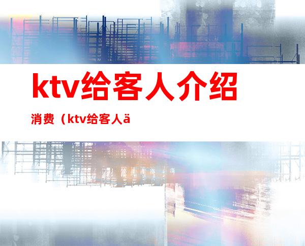 ktv给客人介绍消费（ktv给客人介绍消费肯定客人的口吻）