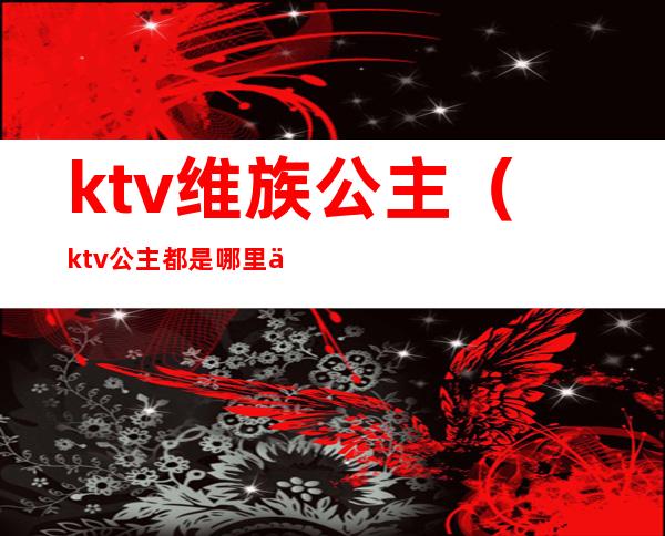 ktv维族公主（ktv公主都是哪里人）