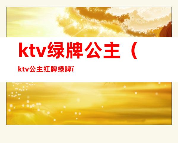 ktv绿牌公主（ktv公主红牌绿牌）