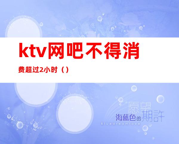 ktv网吧不得消费超过2小时（）