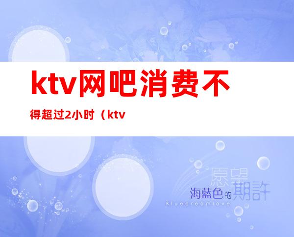 ktv网吧消费不得超过2小时（ktv为什么不能超过2点）