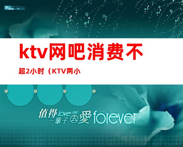 ktv网吧消费不超2小时（KTV两小时多少钱）