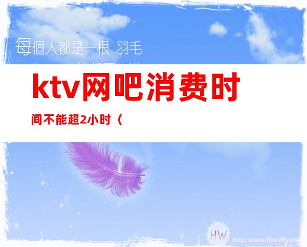 ktv网吧消费时间不能超2小时（）