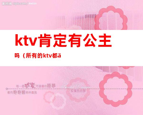 ktv肯定有公主吗（所有的ktv都会有公主吗）