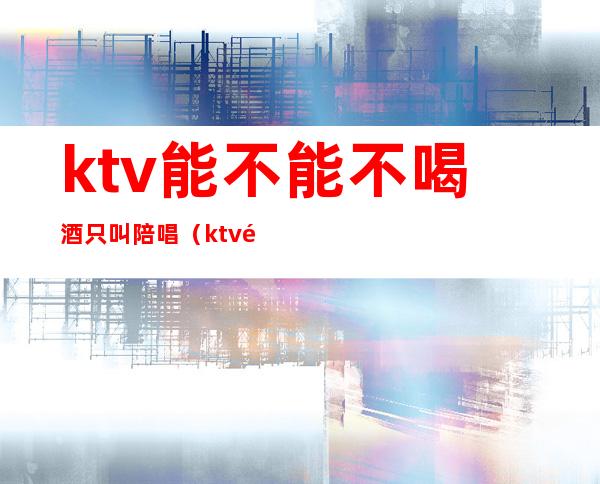 ktv能不能不喝酒只叫陪唱（ktv陪唱不会唱歌）