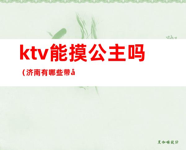 ktv能摸公主吗（济南有哪些带公主的ktv）