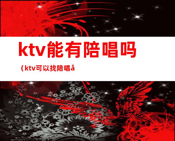 ktv能有陪唱吗（ktv可以找陪唱吗）