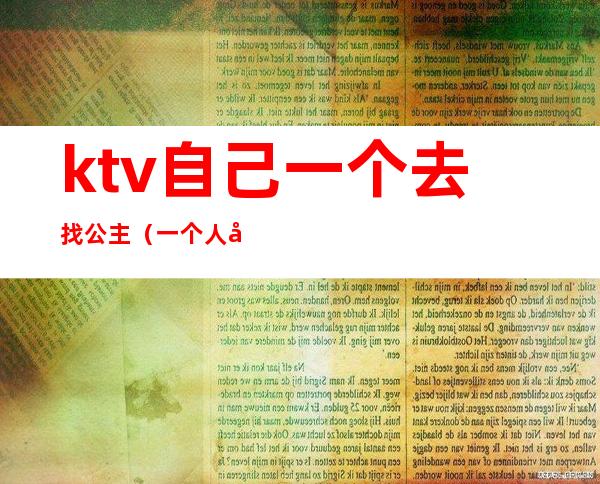 ktv自己一个去找公主（一个人去KTV找公主怎么做）