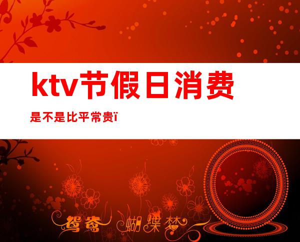 ktv节假日消费是不是比平常贵（）