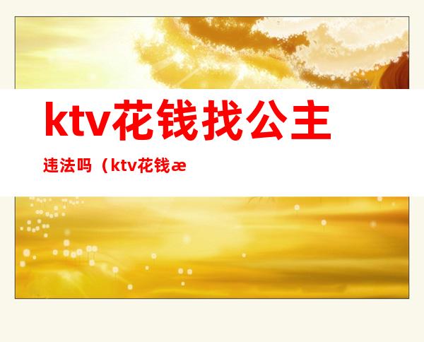 ktv花钱找公主违法吗（ktv花钱找公主违法吗知乎）