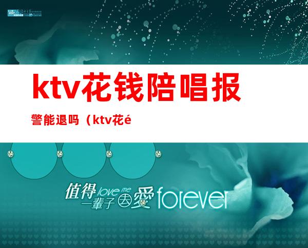 ktv花钱陪唱报警能退吗（ktv花钱陪唱报警能退吗）