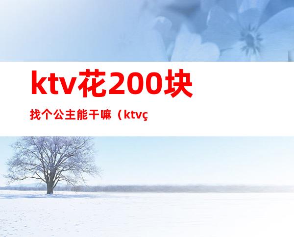 ktv花200块找个公主能干嘛（ktv点公主能干嘛多少钱）