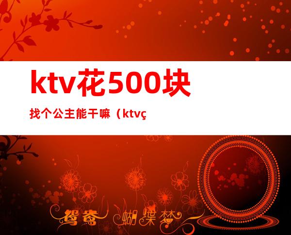 ktv花500块找个公主能干嘛（ktv玩一次公主多少钱）