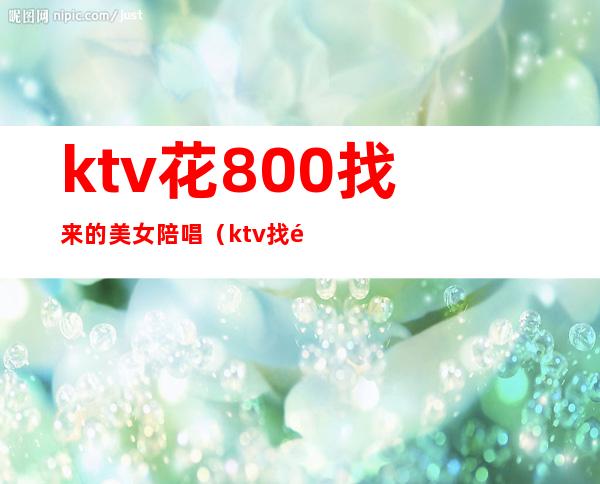 ktv花800找来的美女陪唱（ktv找陪唱多少钱）