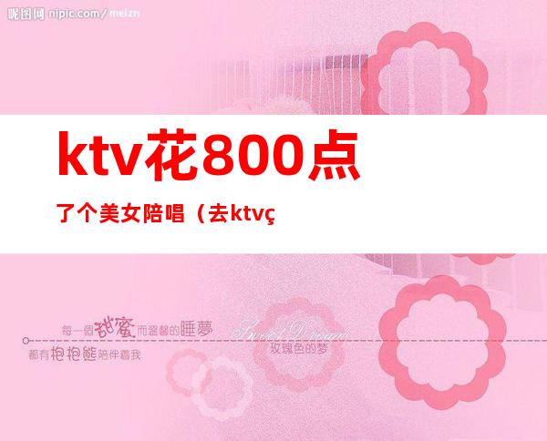 ktv花800点了个美女陪唱（去ktv点陪唱）